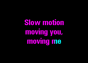 Slow motion

moving you.
moving me