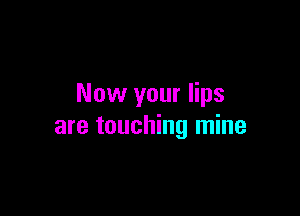 Now your lips

are touching mine