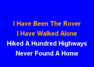 I Have Been The Rover
I Have Walked Alone

Hiked A Hundred Highways
Never Found A Home