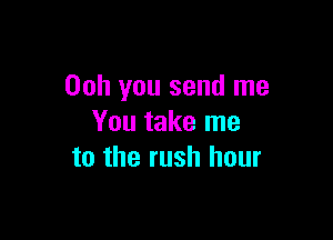 00h you send me

You take me
to the rush hour