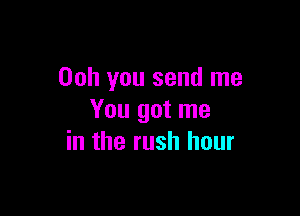 00h you send me

You got me
in the rush hour