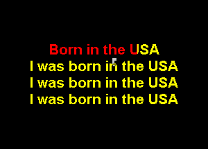 Born in the USA
I was born iIH the USA

I was born in the USA
I was born in the USA