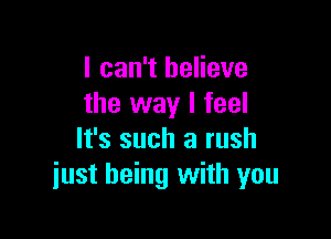 I can't believe
the way I feel

It's such a rush
just being with you