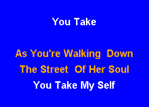 You Take

As You're Walking Down
The Street Of Her Soul
You Take My Self