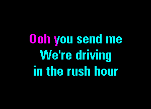00h you send me

We're driving
in the rush hour