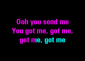 00h you send me

You got me. got me,
got me, got me