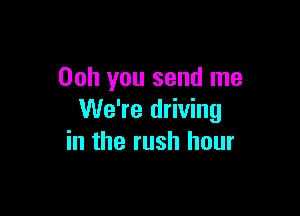 00h you send me

We're driving
in the rush hour