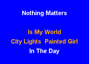 Nothing Matters

Is My World
City Lights Painted Girl
In The Day