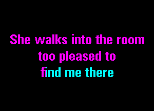 She walks into the room

too pleased to
find me there