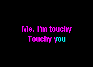 Me, I'm touchy

Touchy you