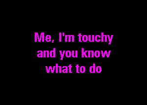 Me, I'm touchy

and you know
what to do