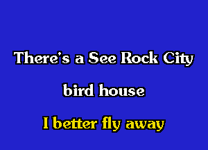 There's a See Rock City

bird house

I better fly away