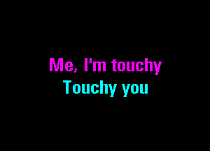 Me, I'm touchy

Touchy you