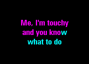 Me, I'm touchy

and you know
what to do