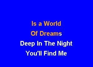Is a World

Of Dreams
Deep In The Night
You'll Find Me