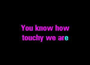You know how

touchy we are