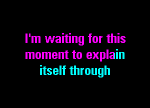 I'm waiting for this

moment to explain
itself through