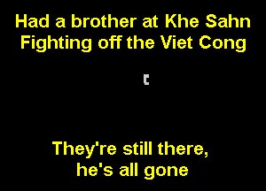 Had a brother at Khe Sahn
Fighting off the Viet Cong

l!

They're still there,
he's all gone