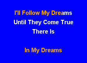 I'll Follow My Dreams
Until They Come True
There Is

In My Dreams