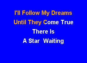 I'll Follow My Dreams
Until They Come True

There Is
A Star Waiting