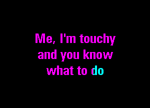 Me, I'm touchy

and you know
what to do