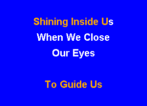 Shining Inside Us
When We Close

Our Eyes

To Guide Us