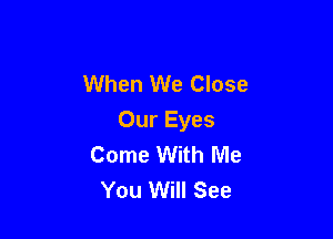 When We Close

Our Eyes
Come With Me
You Will See