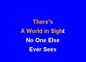 There's
A World in Sight

No One Else
Ever Sees