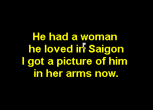 He had a woman
he loved irF Saigon

I got a picture of him
in her arms now.