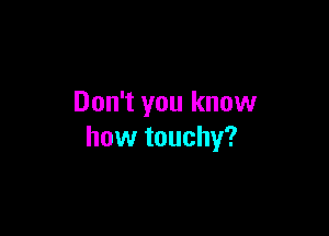 Don't you know

how touchy?