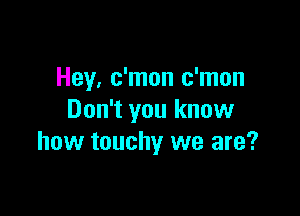 Hey, c'mon c'mon

Don't you know
how touchy we are?