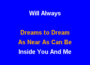 Will Always

Dreams to Dream
As Near As Can Be
Inside You And Me