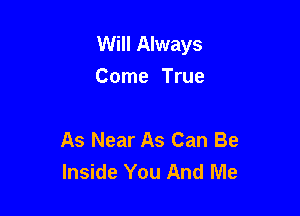 Will Always
Come True

As Near As Can Be
Inside You And Me