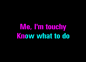 Me, I'm touchy

Know what to do
