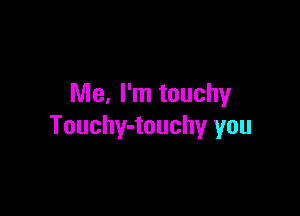 Me, I'm touchy

Touchy-touchy you