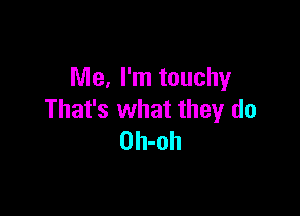 Me, I'm touchy

That's what they do
Oh-oh