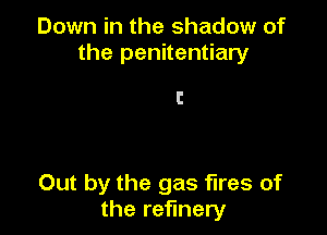 Down in the shadow of
the penitentiary

l!

Out by the gas fires of
the refinery