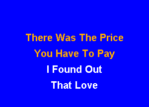 There Was The Price

You Have To Pay
I Found Out
That Love