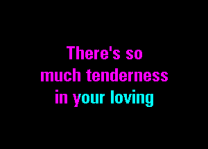 There's so

much tenderness
in your loving