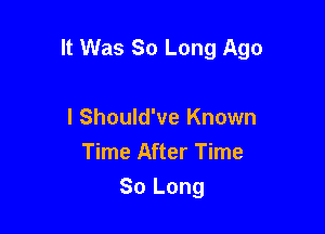 It Was So Long Ago

I Should've Known
Time After Time
So Long