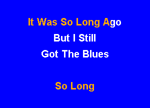 It Was So Long Ago
But I Still
Got The Blues

80 Long