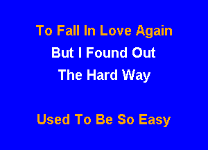 To Fall In Love Again
But I Found Out
The Hard Way

Used To Be So Easy