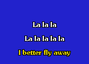 Lalala
la la la la la

I better fly away