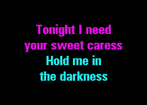 Tonight I need
your sweet caress

Hold me in
the darkness