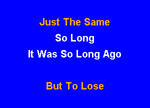 Just The Same
So Long

It Was So Long Ago

But To Lose