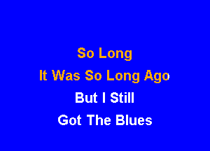 So Long

It Was So Long Ago
But I Still
Got The Blues