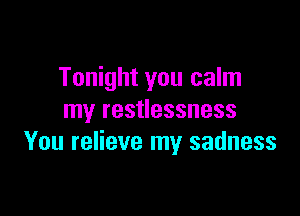 Tonight you calm

my restlessness
You relieve my sadness