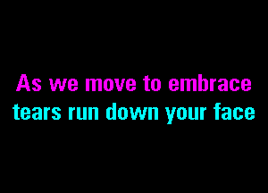 As we move to embrace

tears run down your face