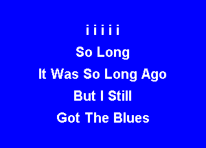 It Was So Long Ago
But I Still
Got The Blues