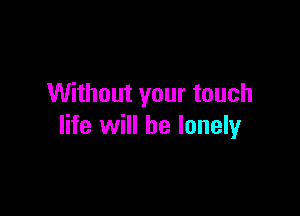 Without your touch

life will be lonely